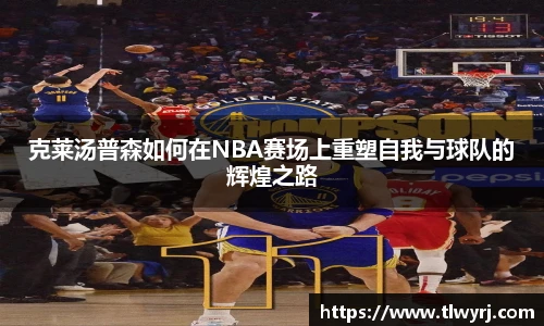 克莱汤普森如何在NBA赛场上重塑自我与球队的辉煌之路