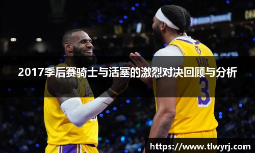2017季后赛骑士与活塞的激烈对决回顾与分析