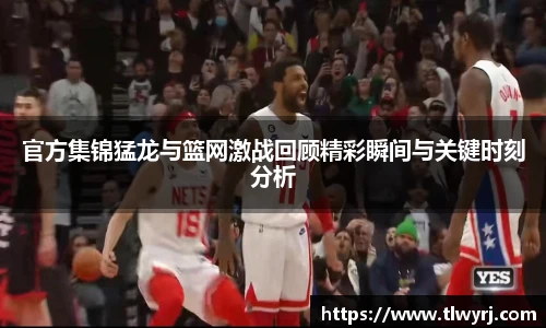 官方集锦猛龙与篮网激战回顾精彩瞬间与关键时刻分析